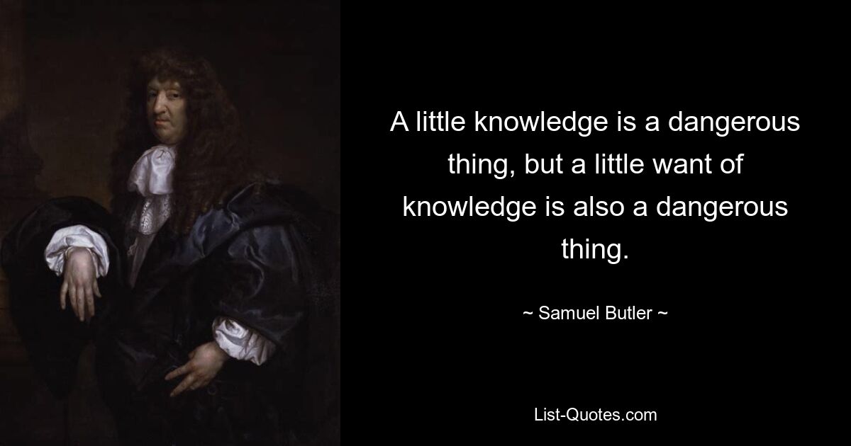 A little knowledge is a dangerous thing, but a little want of knowledge is also a dangerous thing. — © Samuel Butler