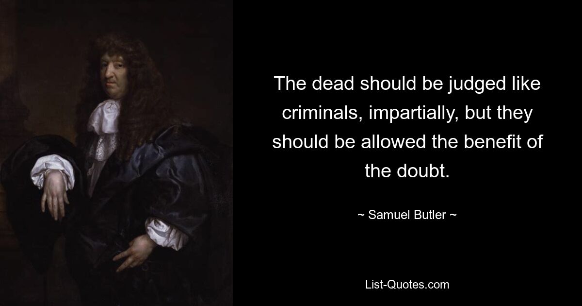 The dead should be judged like criminals, impartially, but they should be allowed the benefit of the doubt. — © Samuel Butler