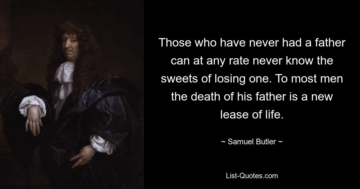 Those who have never had a father can at any rate never know the sweets of losing one. To most men the death of his father is a new lease of life. — © Samuel Butler