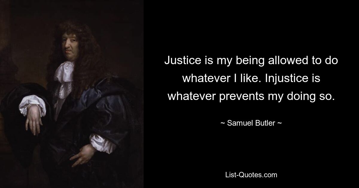 Justice is my being allowed to do whatever I like. Injustice is whatever prevents my doing so. — © Samuel Butler