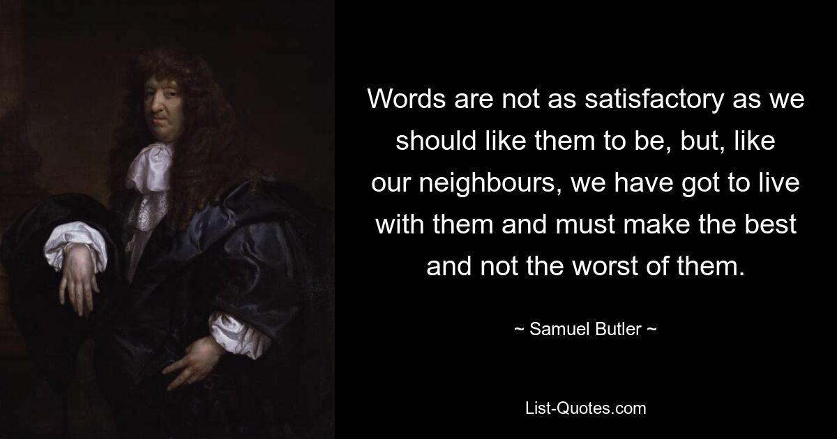 Worte sind nicht so zufriedenstellend, wie wir es gerne hätten, aber wie unsere Nachbarn müssen wir mit ihnen leben und müssen das Beste und nicht das Schlechteste aus ihnen machen. — © Samuel Butler