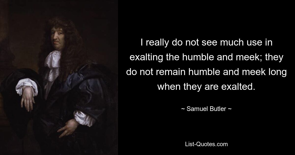 Ich sehe wirklich keinen großen Sinn darin, die Demütigen und Sanftmütigen zu verherrlichen; Sie bleiben nicht lange demütig und sanftmütig, wenn sie erhöht werden. — © Samuel Butler 