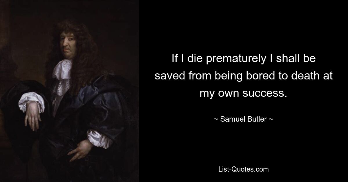 If I die prematurely I shall be saved from being bored to death at my own success. — © Samuel Butler