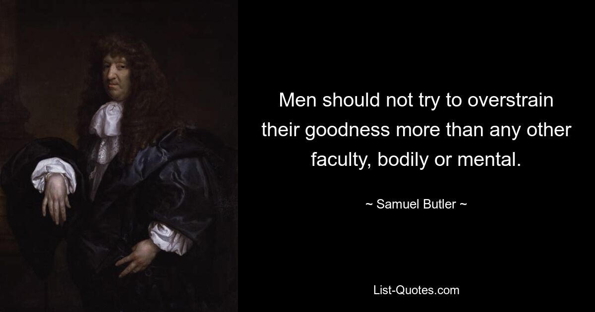 Men should not try to overstrain their goodness more than any other faculty, bodily or mental. — © Samuel Butler