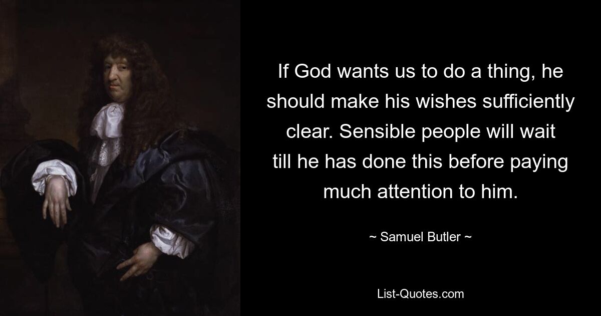 If God wants us to do a thing, he should make his wishes sufficiently clear. Sensible people will wait till he has done this before paying much attention to him. — © Samuel Butler