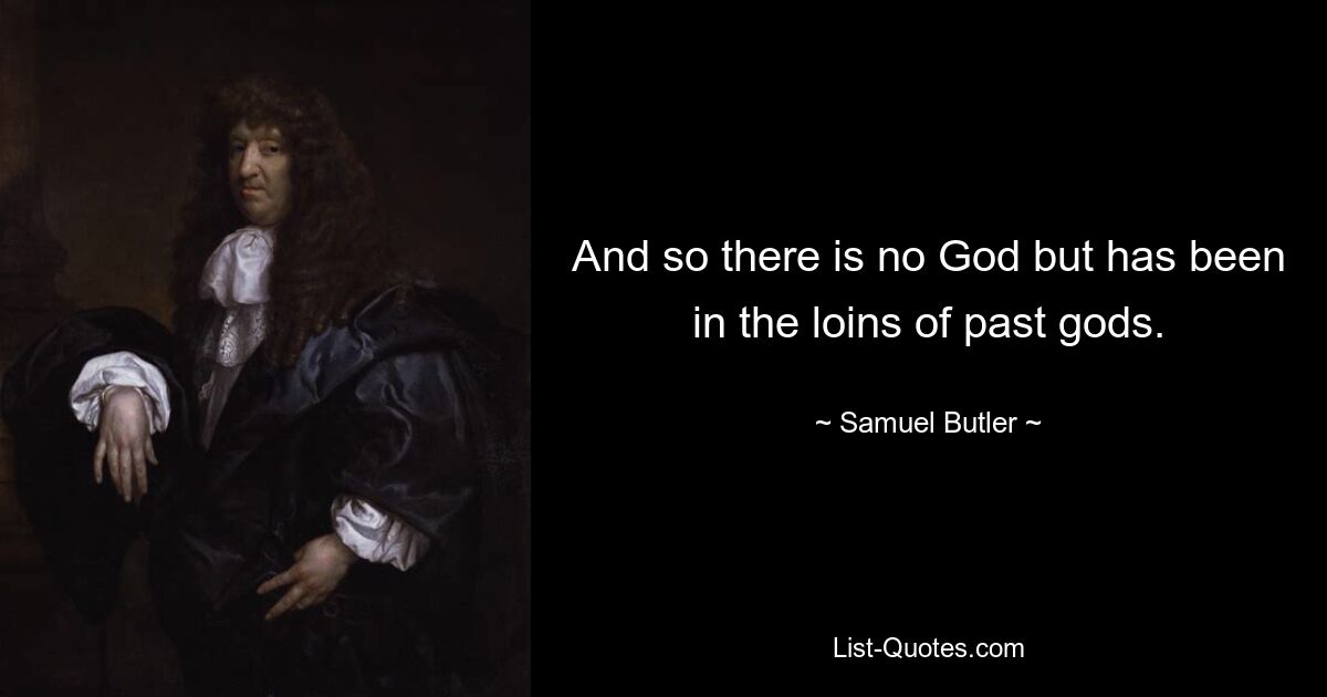 And so there is no God but has been in the loins of past gods. — © Samuel Butler