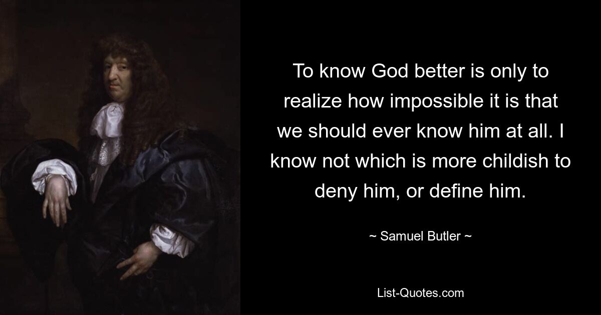 To know God better is only to realize how impossible it is that we should ever know him at all. I know not which is more childish to deny him, or define him. — © Samuel Butler