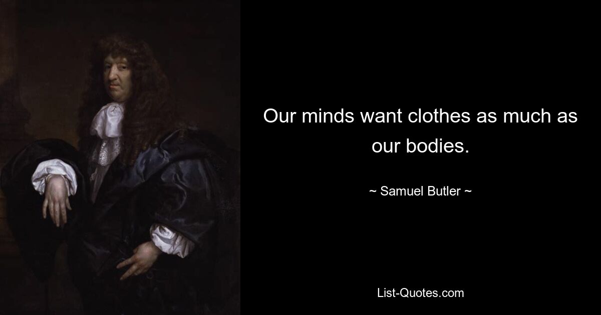 Our minds want clothes as much as our bodies. — © Samuel Butler