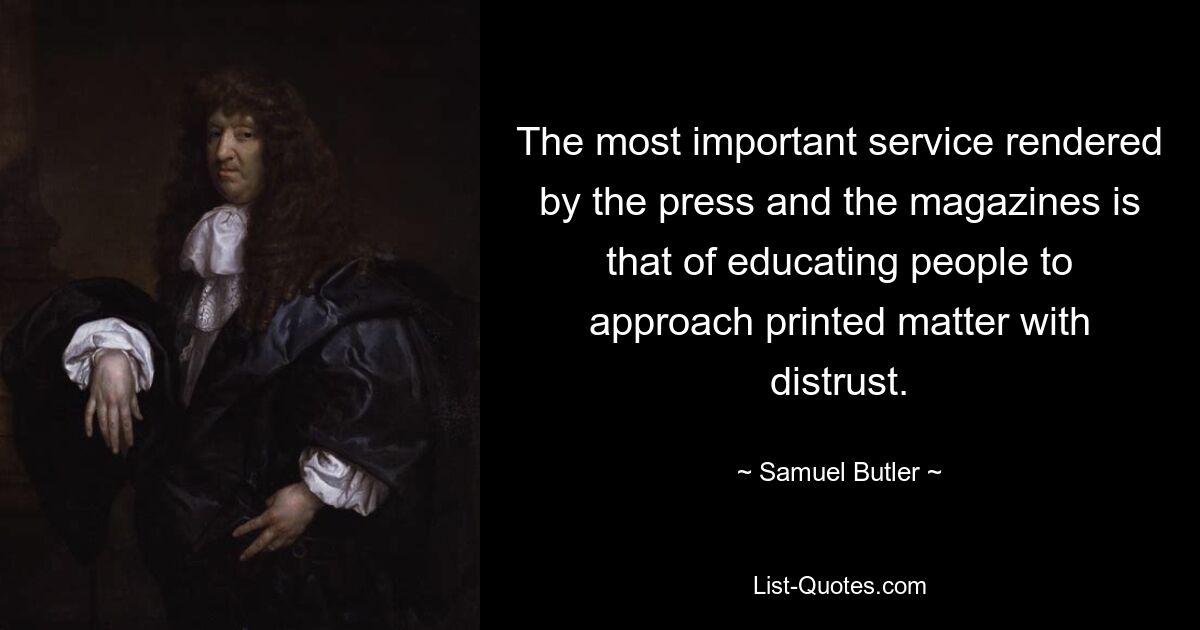 The most important service rendered by the press and the magazines is that of educating people to approach printed matter with distrust. — © Samuel Butler