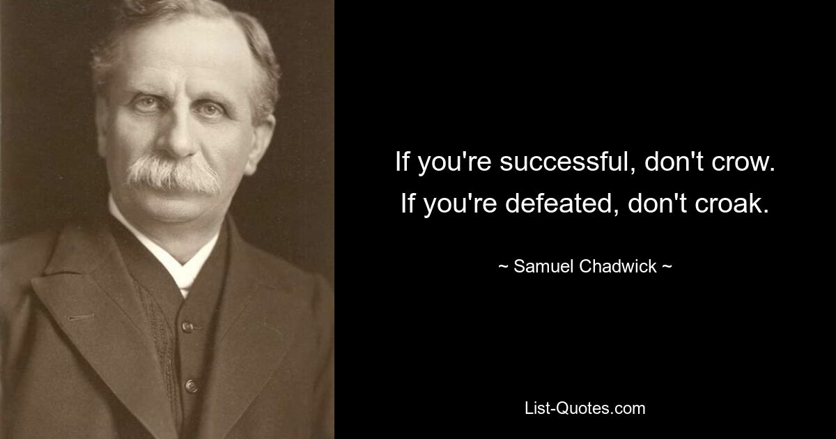 Если вы добились успеха, не кукарекайте. Если вы побеждены, не каркайте. — © Сэмюэл Чедвик