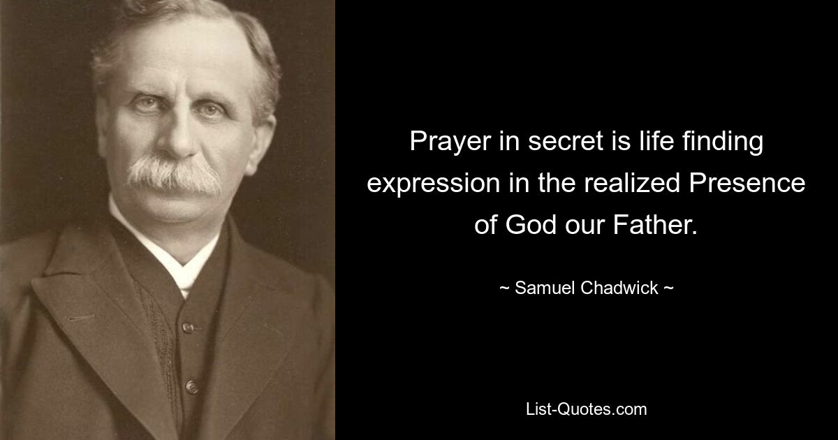 Prayer in secret is life finding expression in the realized Presence of God our Father. — © Samuel Chadwick