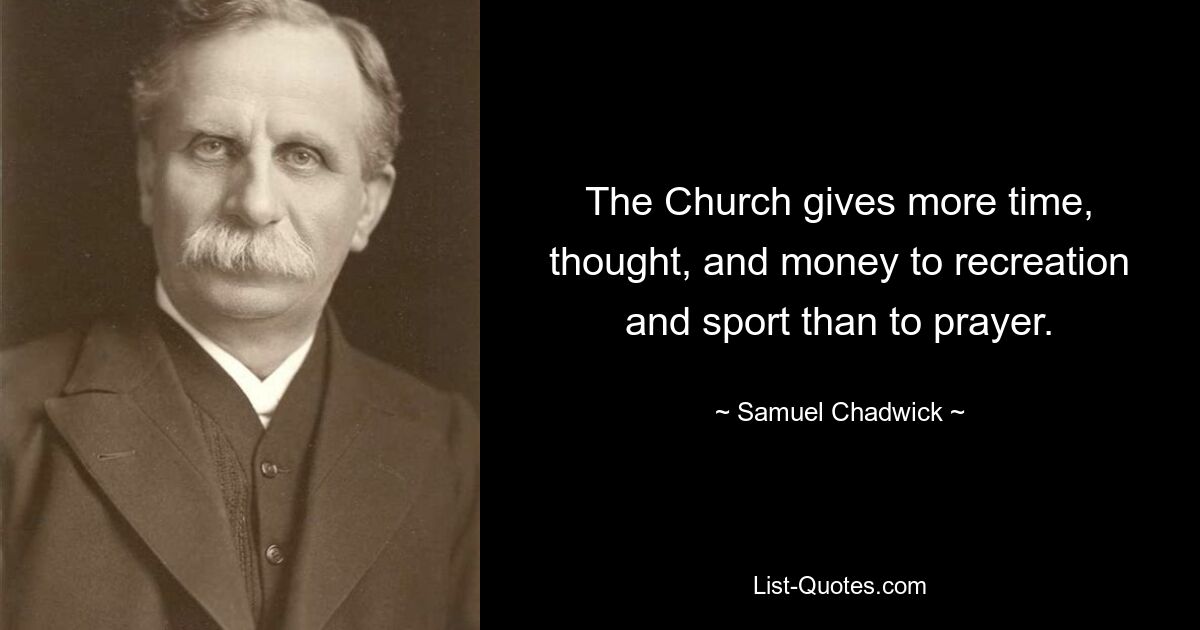 The Church gives more time, thought, and money to recreation and sport than to prayer. — © Samuel Chadwick