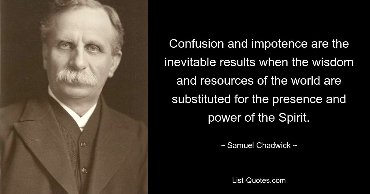 Confusion and impotence are the inevitable results when the wisdom and resources of the world are substituted for the presence and power of the Spirit. — © Samuel Chadwick