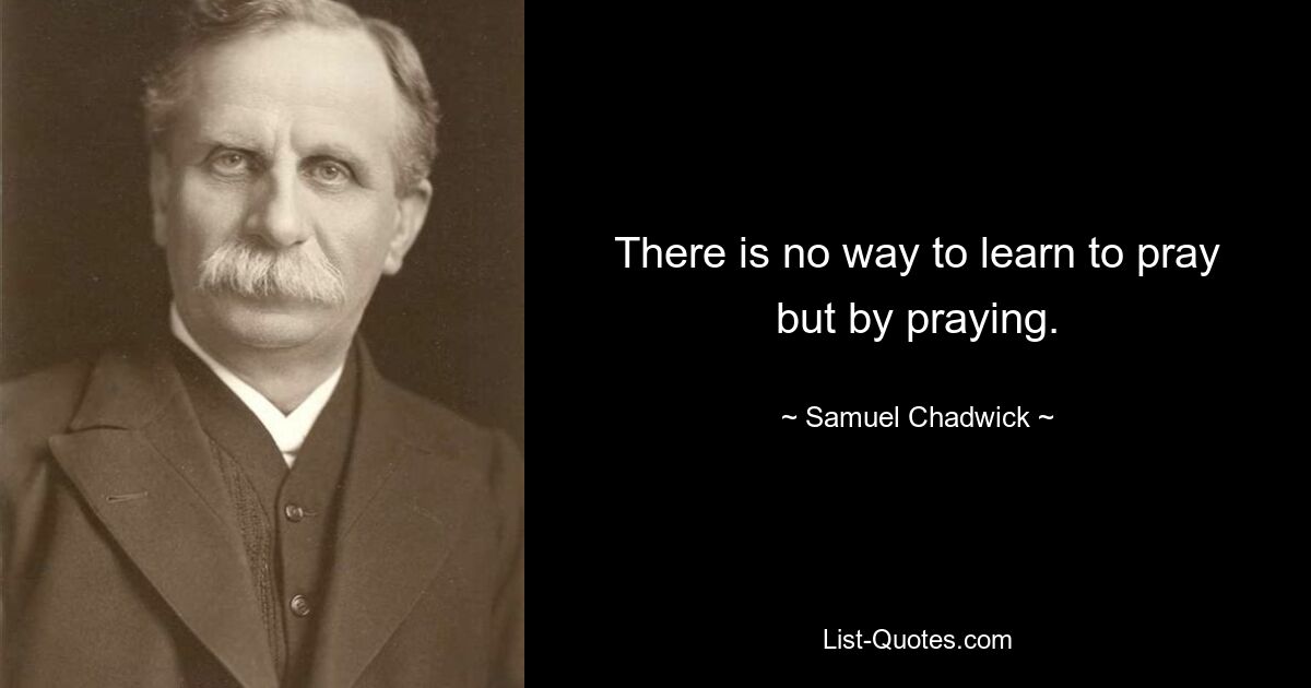 There is no way to learn to pray but by praying. — © Samuel Chadwick