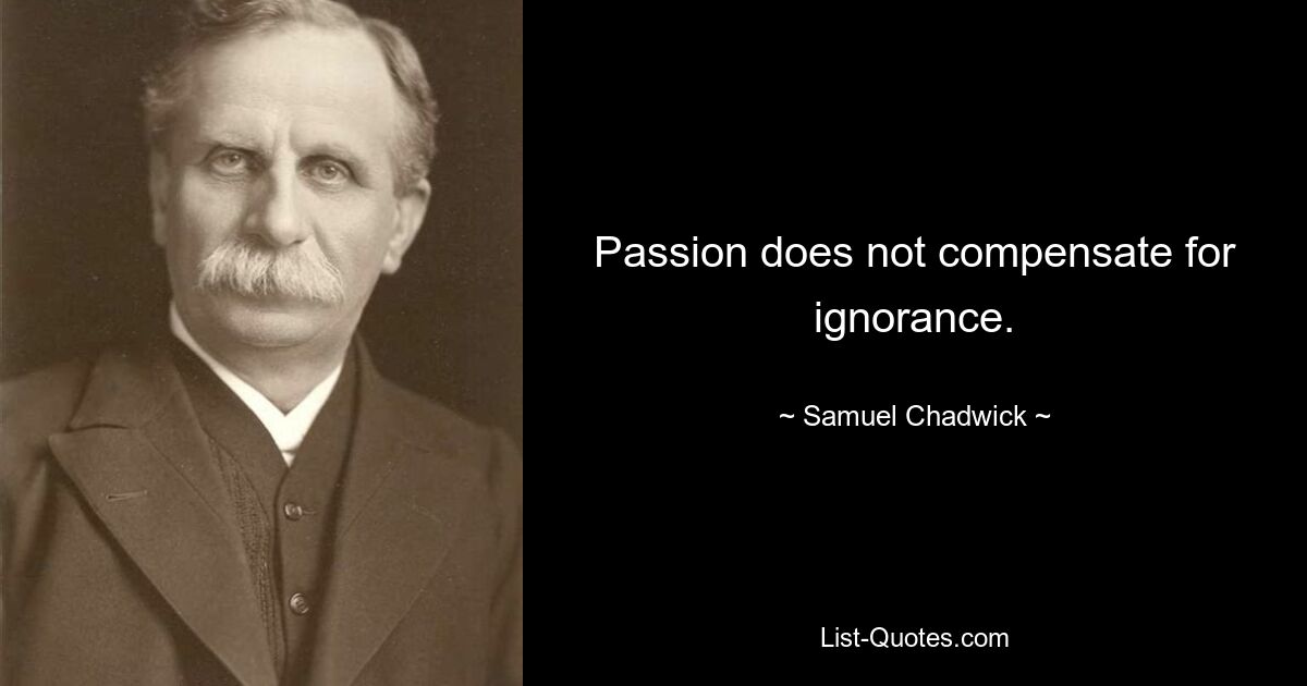 Passion does not compensate for ignorance. — © Samuel Chadwick