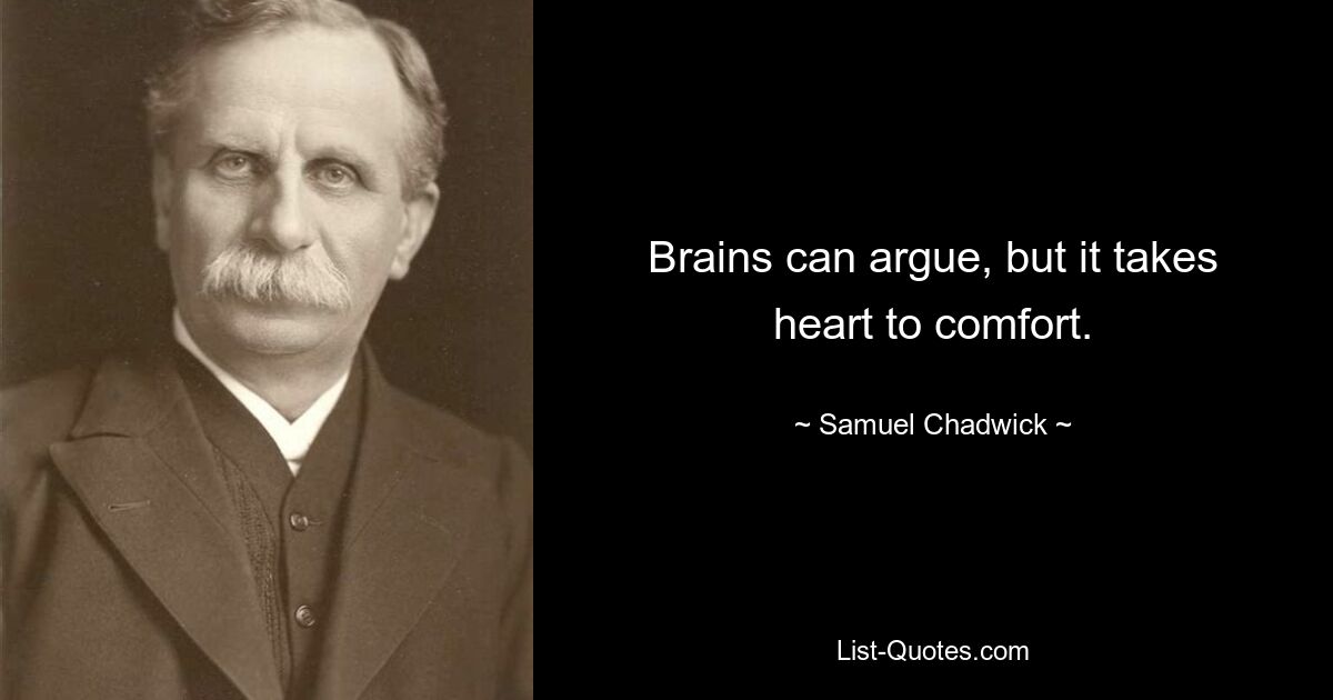 Brains can argue, but it takes heart to comfort. — © Samuel Chadwick