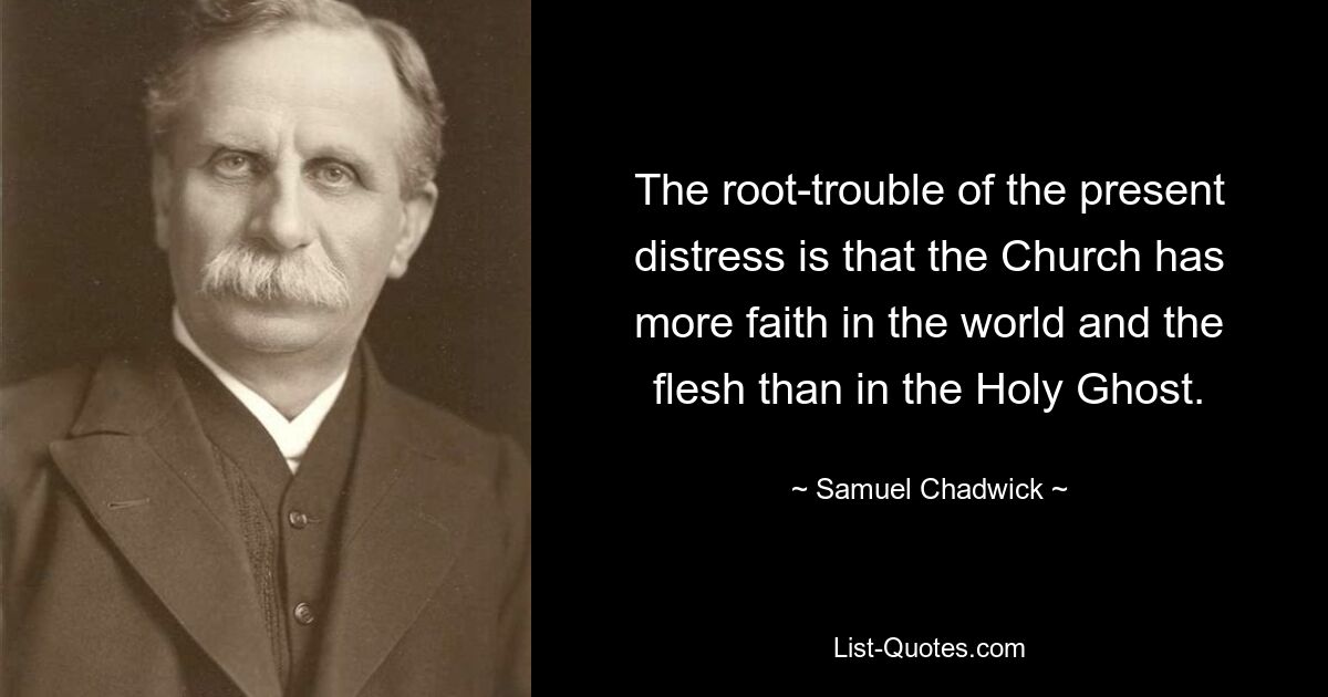 The root-trouble of the present distress is that the Church has more faith in the world and the flesh than in the Holy Ghost. — © Samuel Chadwick