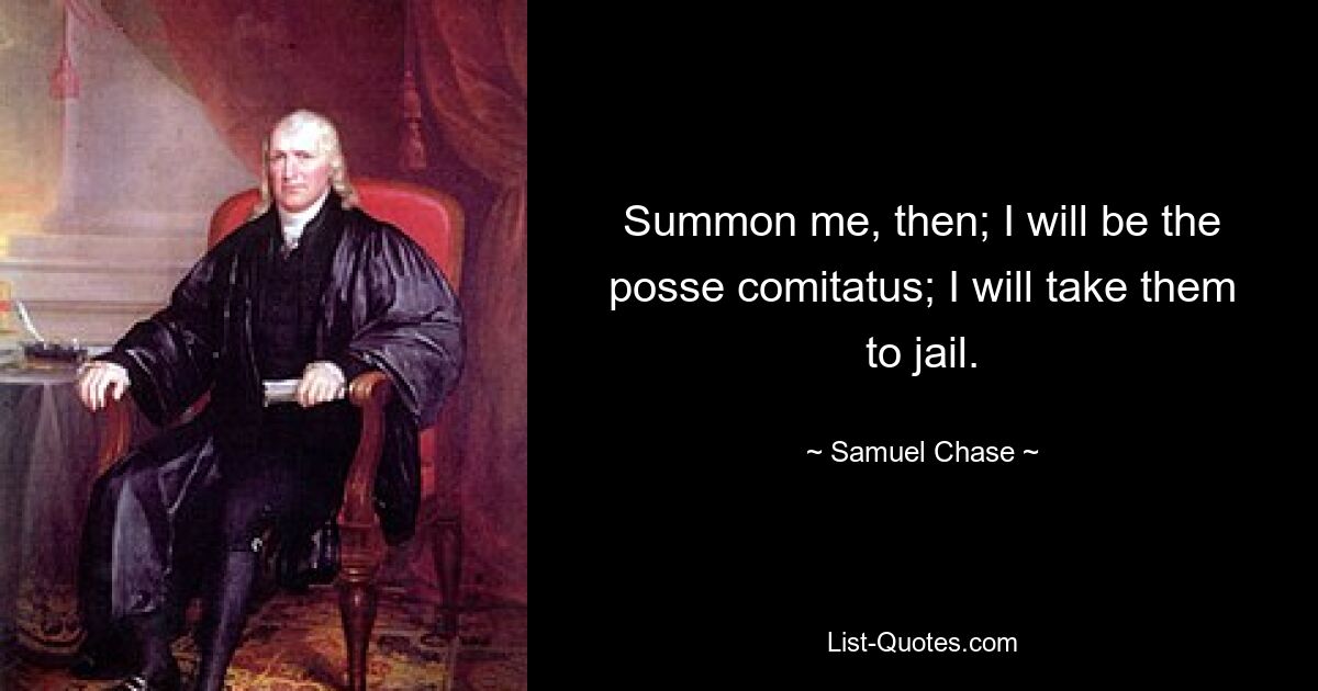 Summon me, then; I will be the posse comitatus; I will take them to jail. — © Samuel Chase