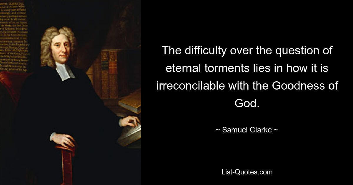 The difficulty over the question of eternal torments lies in how it is irreconcilable with the Goodness of God. — © Samuel Clarke