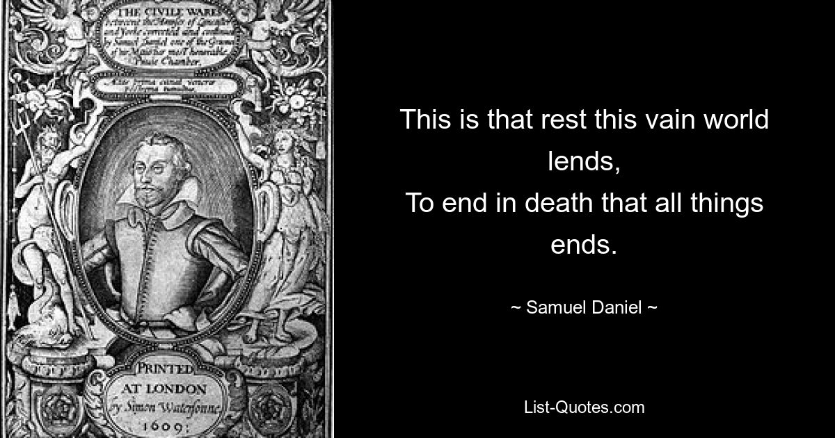 This is that rest this vain world lends,
To end in death that all things ends. — © Samuel Daniel