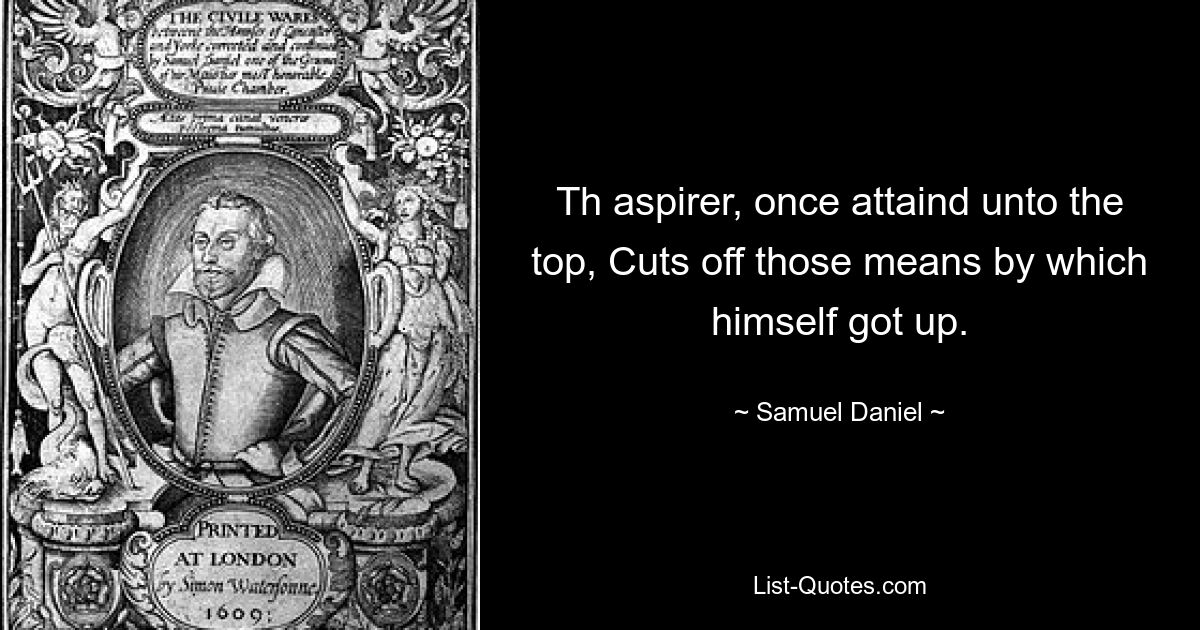 Th aspirer, once attaind unto the top, Cuts off those means by which himself got up. — © Samuel Daniel