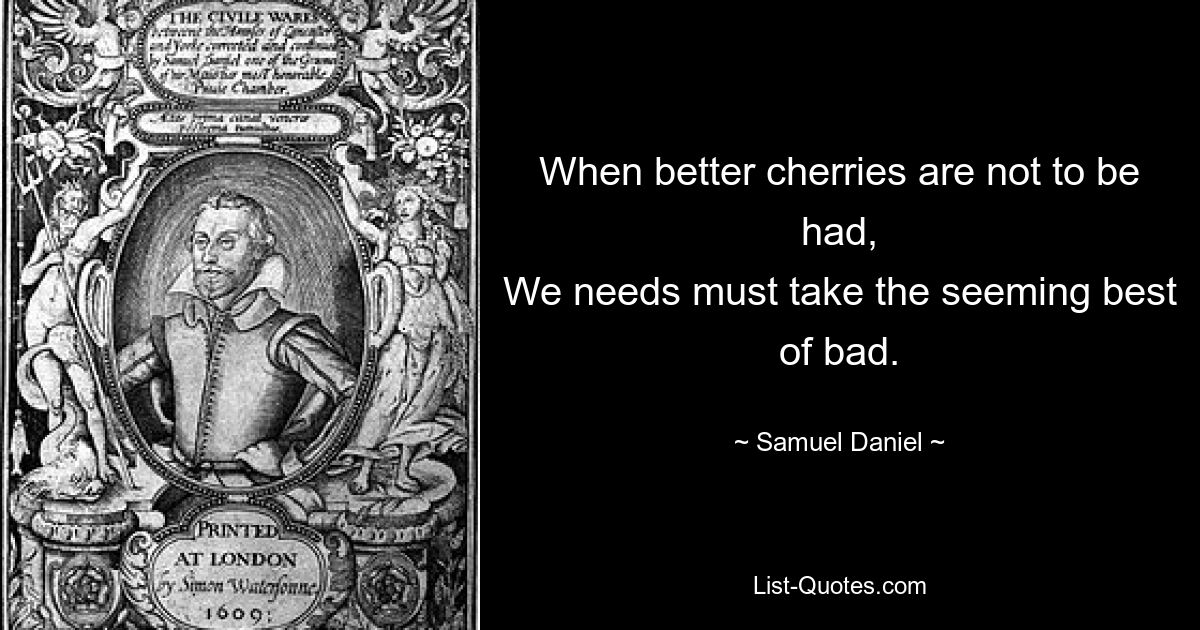 When better cherries are not to be had,
We needs must take the seeming best of bad. — © Samuel Daniel