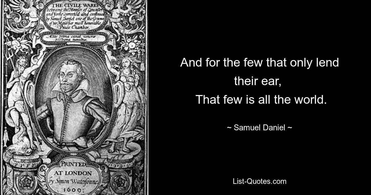 And for the few that only lend their ear, 
 That few is all the world. — © Samuel Daniel