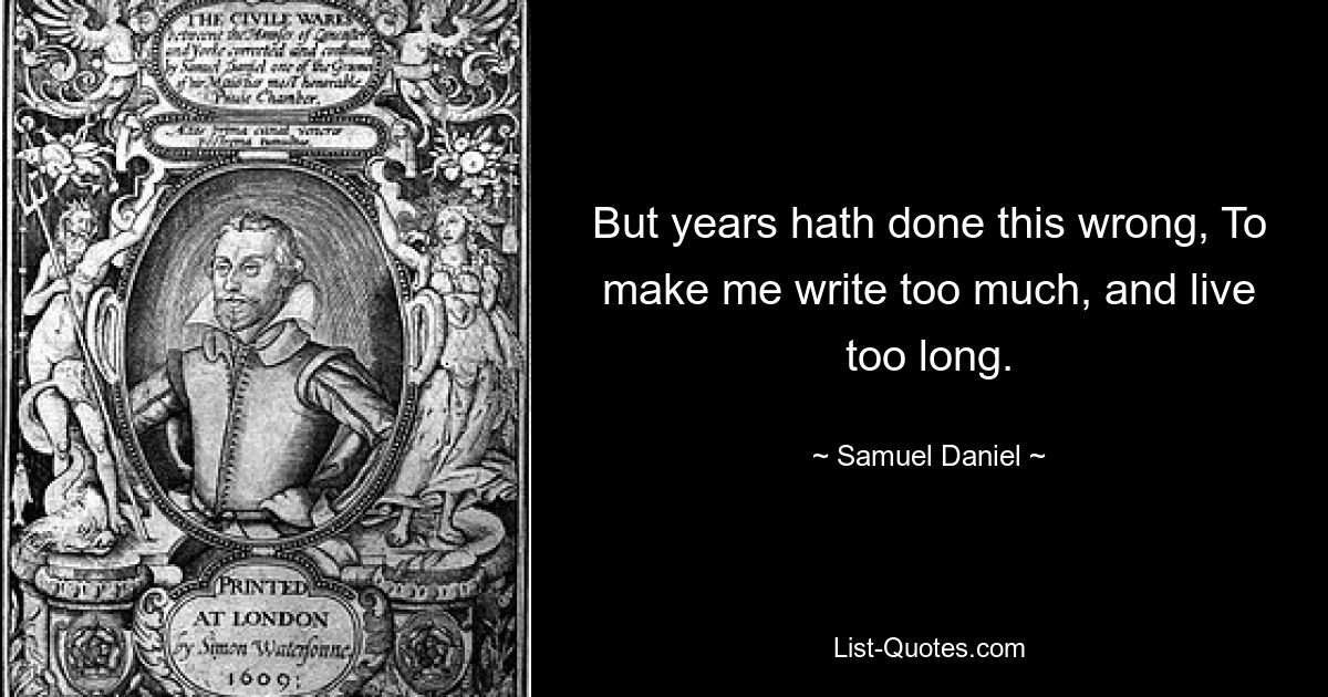 But years hath done this wrong, To make me write too much, and live too long. — © Samuel Daniel