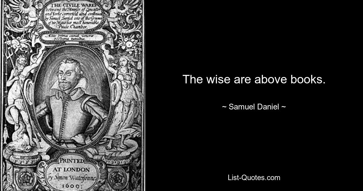 The wise are above books. — © Samuel Daniel