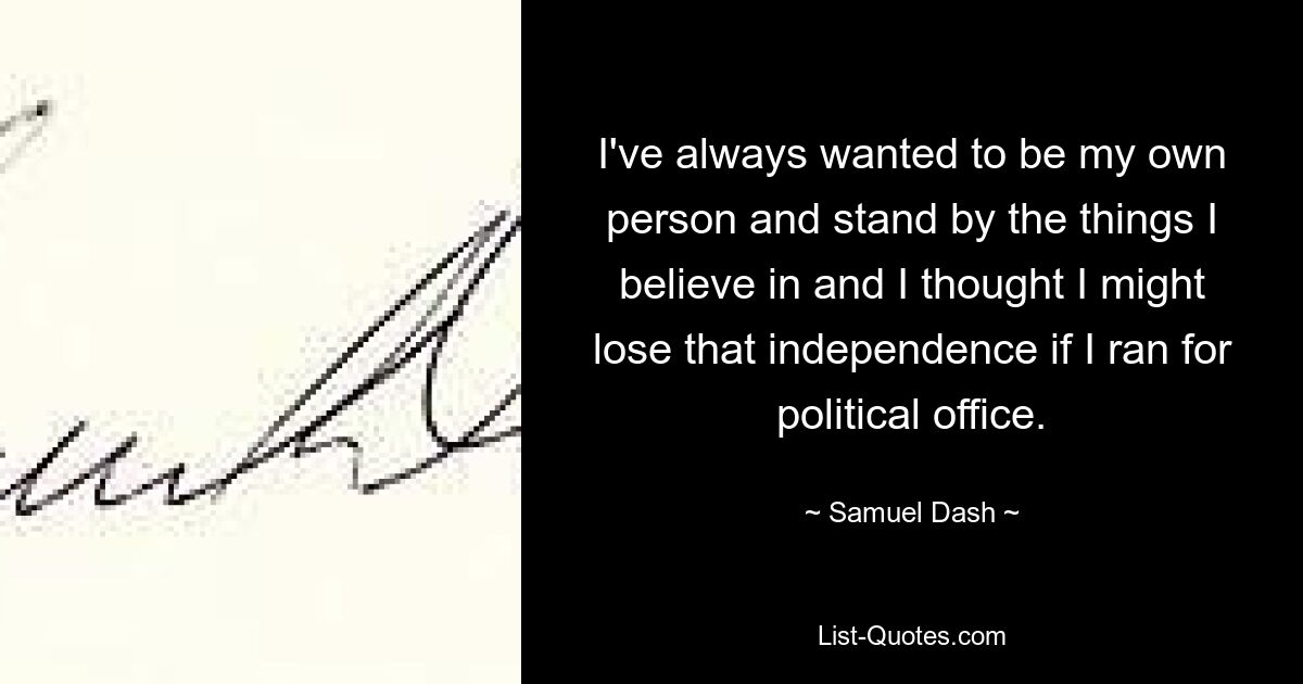 I've always wanted to be my own person and stand by the things I believe in and I thought I might lose that independence if I ran for political office. — © Samuel Dash