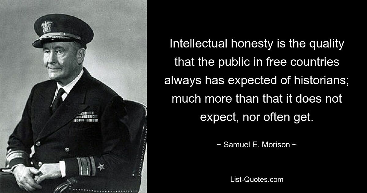 Intellectual honesty is the quality that the public in free countries always has expected of historians; much more than that it does not expect, nor often get. — © Samuel E. Morison