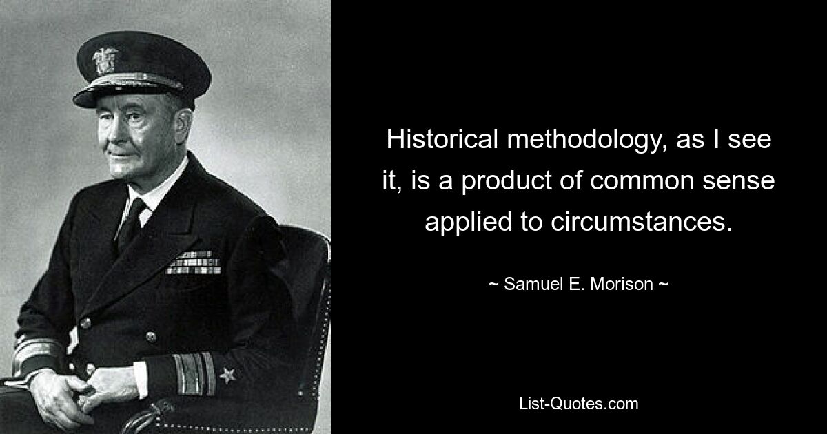 Historical methodology, as I see it, is a product of common sense applied to circumstances. — © Samuel E. Morison