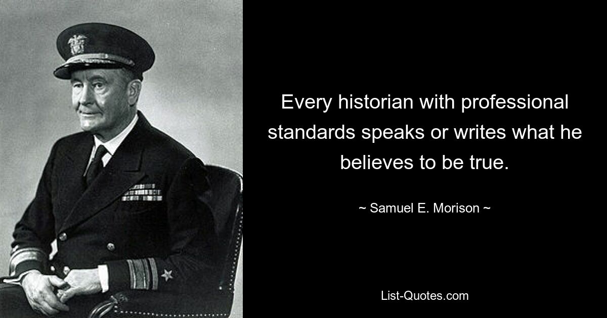 Every historian with professional standards speaks or writes what he believes to be true. — © Samuel E. Morison