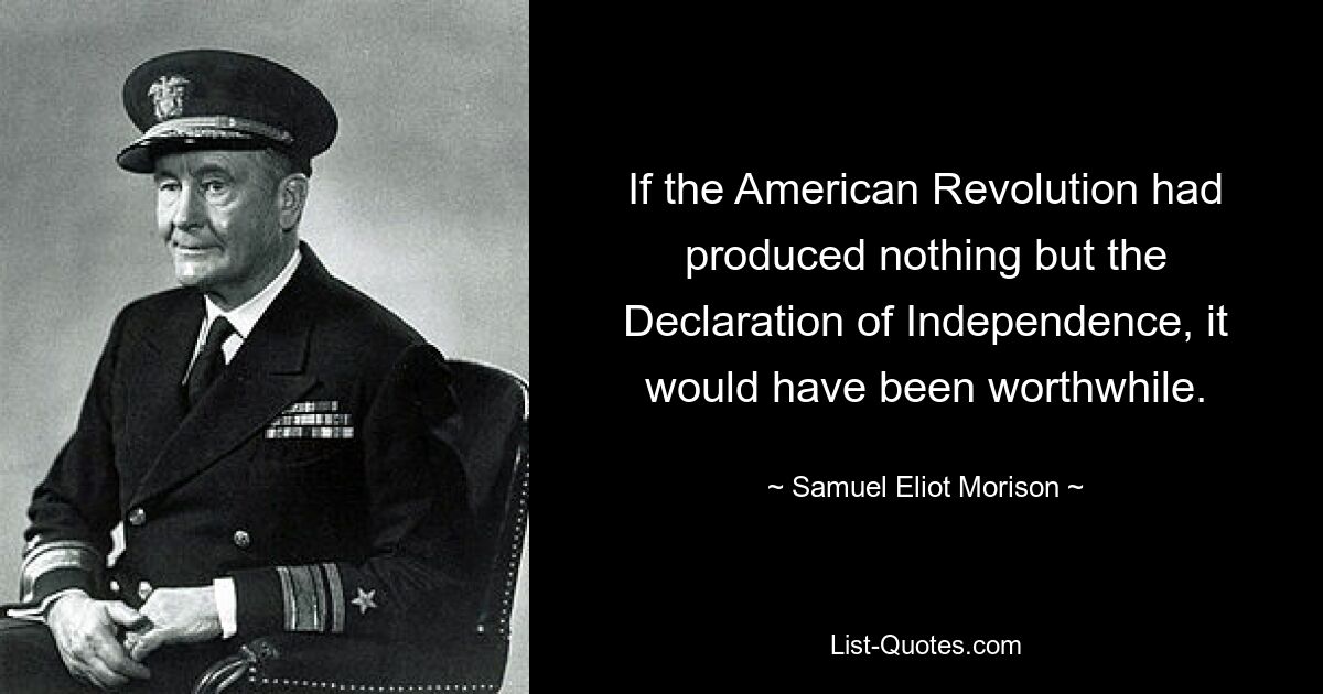 If the American Revolution had produced nothing but the Declaration of Independence, it would have been worthwhile. — © Samuel Eliot Morison