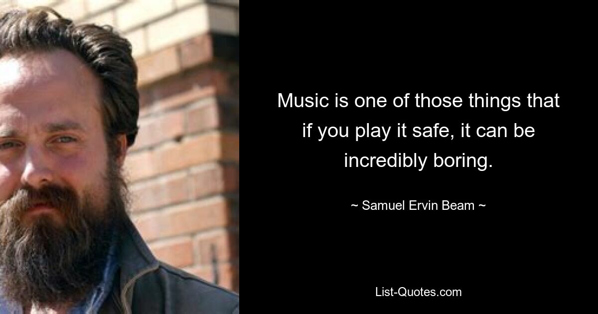 Music is one of those things that if you play it safe, it can be incredibly boring. — © Samuel Ervin Beam