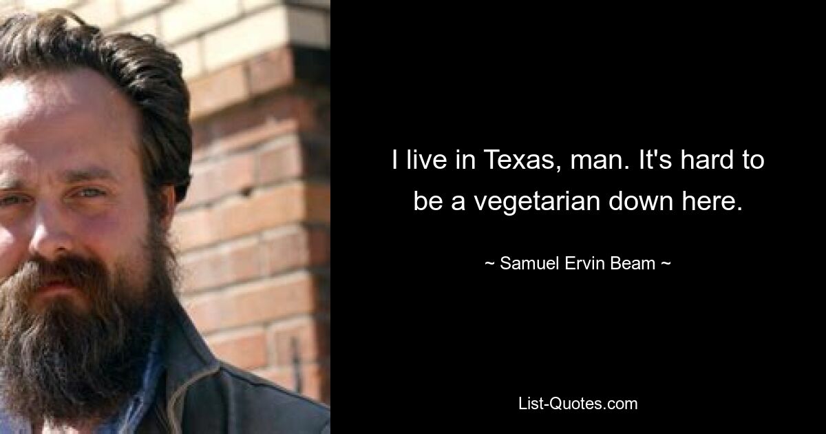 I live in Texas, man. It's hard to be a vegetarian down here. — © Samuel Ervin Beam