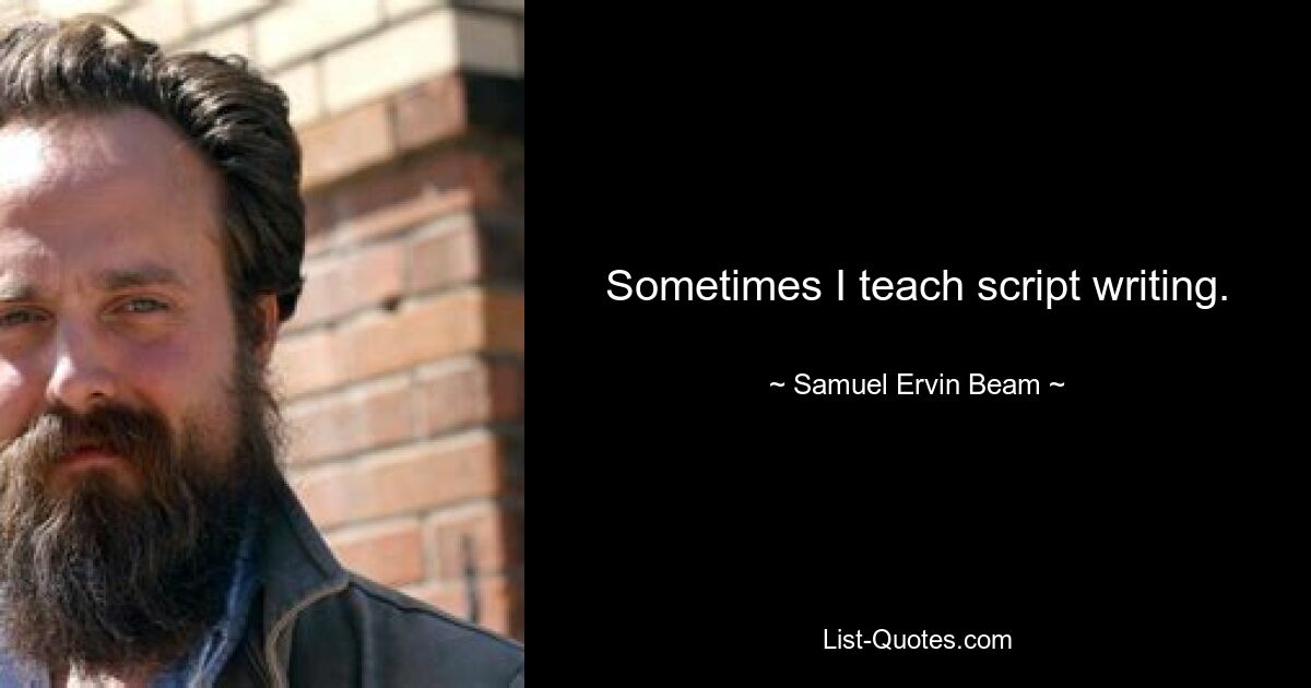 Sometimes I teach script writing. — © Samuel Ervin Beam