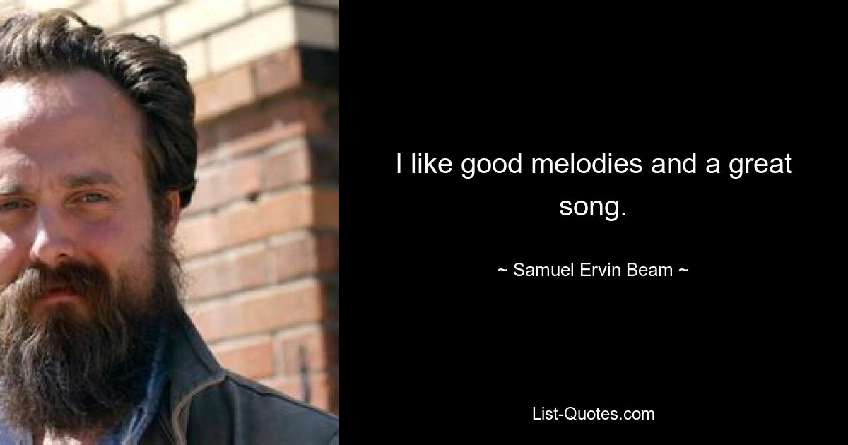 I like good melodies and a great song. — © Samuel Ervin Beam