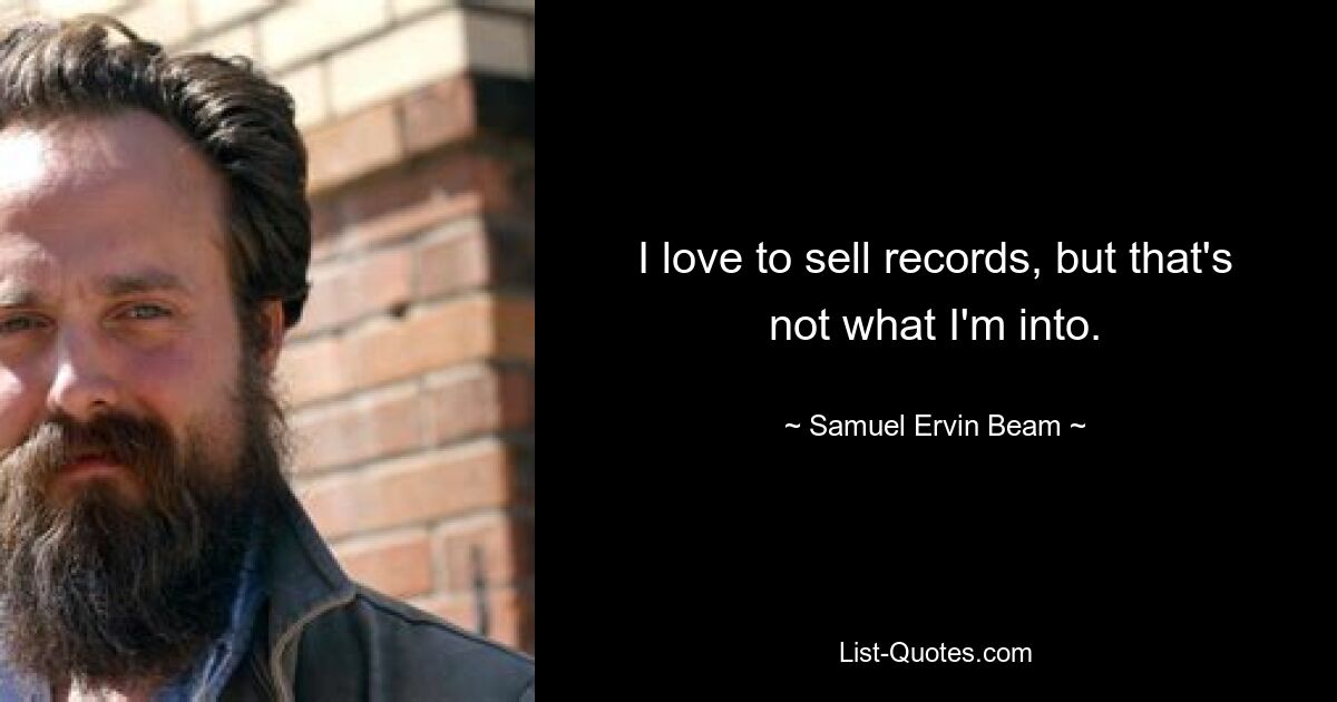 I love to sell records, but that's not what I'm into. — © Samuel Ervin Beam