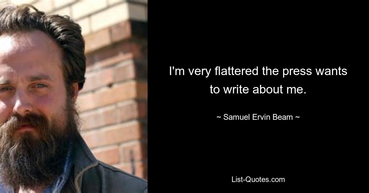 I'm very flattered the press wants to write about me. — © Samuel Ervin Beam