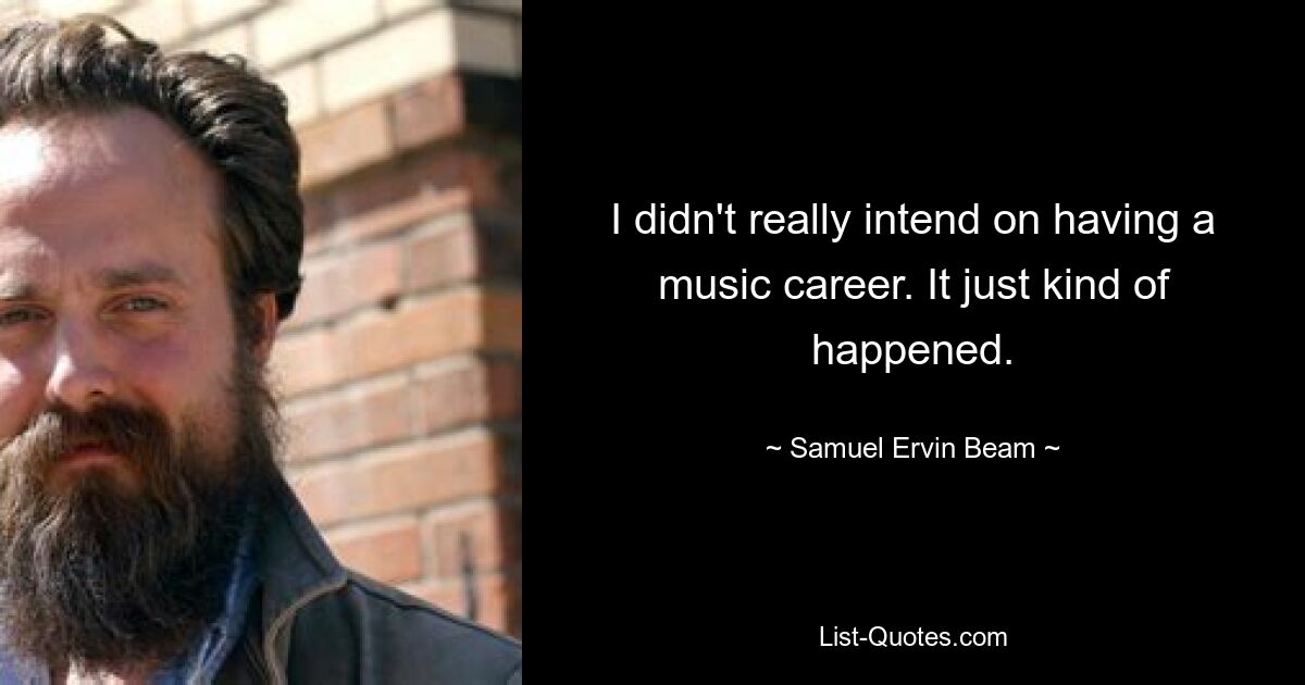 I didn't really intend on having a music career. It just kind of happened. — © Samuel Ervin Beam