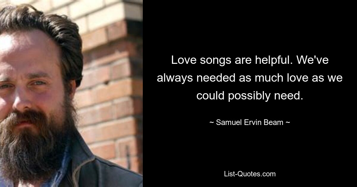 Love songs are helpful. We've always needed as much love as we could possibly need. — © Samuel Ervin Beam