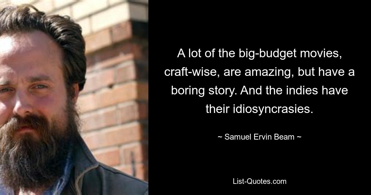 A lot of the big-budget movies, craft-wise, are amazing, but have a boring story. And the indies have their idiosyncrasies. — © Samuel Ervin Beam