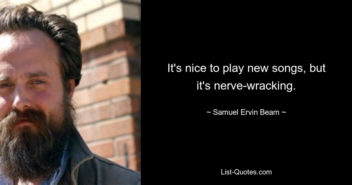 It's nice to play new songs, but it's nerve-wracking. — © Samuel Ervin Beam