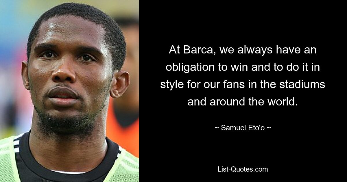 At Barca, we always have an obligation to win and to do it in style for our fans in the stadiums and around the world. — © Samuel Eto'o