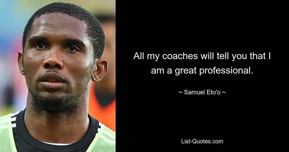 All my coaches will tell you that I am a great professional. — © Samuel Eto'o