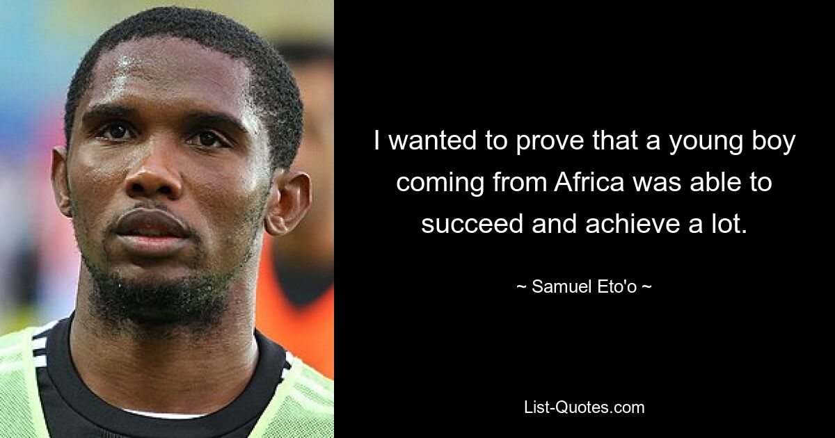 I wanted to prove that a young boy coming from Africa was able to succeed and achieve a lot. — © Samuel Eto'o