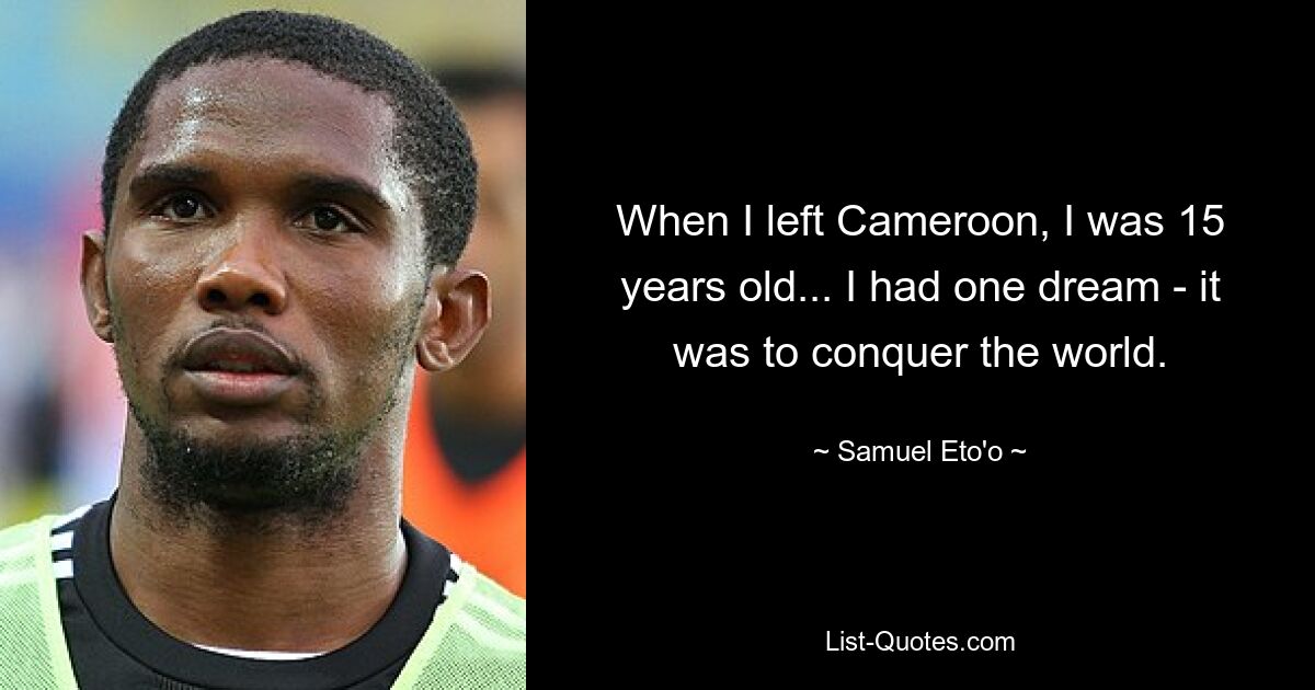 When I left Cameroon, I was 15 years old... I had one dream - it was to conquer the world. — © Samuel Eto'o