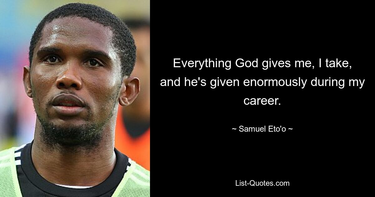 Everything God gives me, I take, and he's given enormously during my career. — © Samuel Eto'o