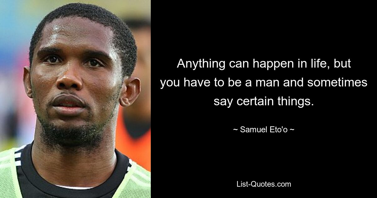 Anything can happen in life, but you have to be a man and sometimes say certain things. — © Samuel Eto'o